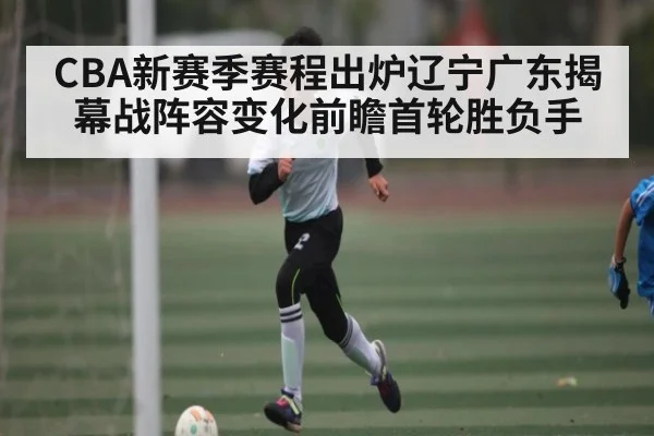 CBA新赛季赛程出炉辽宁广东揭幕战阵容变化前瞻首轮胜负手