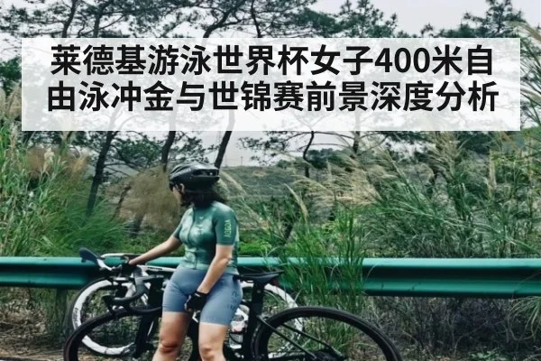 莱德基游泳世界杯女子400米自由泳冲金与世锦赛前景深度分析