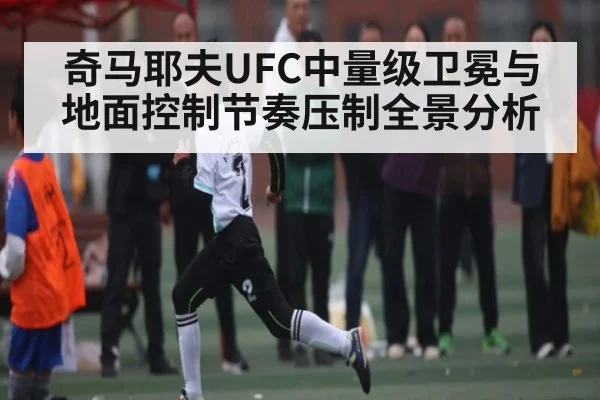 奇马耶夫UFC中量级卫冕与地面控制节奏压制全景分析