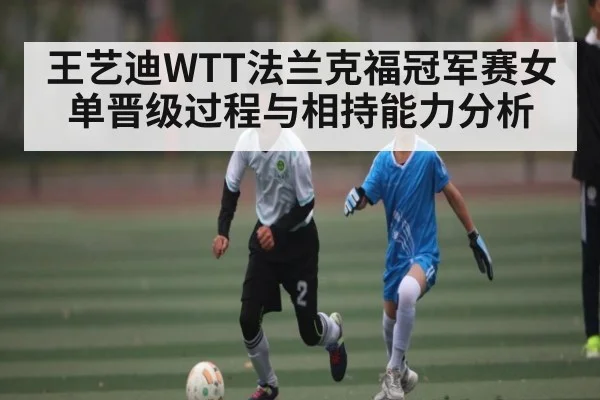 王艺迪WTT法兰克福冠军赛女单晋级过程与相持能力分析